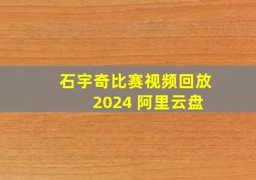 石宇奇比赛视频回放 2024 阿里云盘